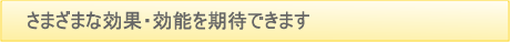 さまざまな効果・効能を期待できます